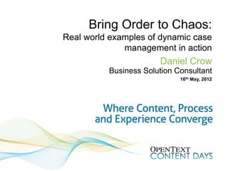 Bring Order to Chaos:
Real world examples of dynamic case
              management in action
                       Daniel Crow
          Business Solution Consultant
                             16th May, 2012
 