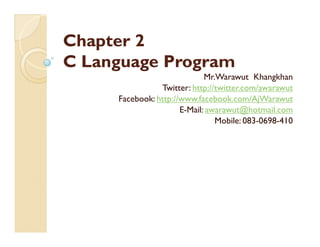Chapter 2
C Language Program
                             Mr.Warawut Khangkhan
                Twitter: http://twitter.com/awarawut
     Facebook: http://www.facebook.com/AjWarawut
                      E-Mail: awarawut@hotmail.com
                                Mobile: 083-0698-410
 