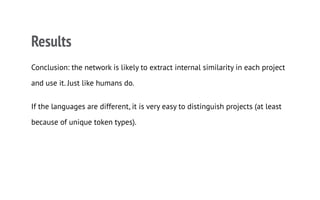 Results
Conclusion: the network is likely to extract internal similarity in each project
and use it. Just like humans do.
...