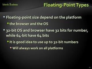 Floating-Point Types

 Floating-point size depend on the platform

   the browser and the OS
 32-bit OS and browser have 32 bits for number,

 while 64-bit have 64 bits
   It is good idea to use up to 32-bit numbers
    Will always work on all platforms




                                                   13
 