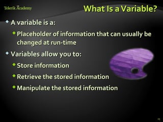 What Is a Variable?
 A variable is a:

   Placeholder of information that can usually be
    changed at run-time
 Variables allow you to:

   Store information
   Retrieve the stored information
   Manipulate the stored information



                                                     25
 