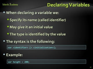 Declaring Variables
 When declaring a variable we:

   Specify its name (called identifier)
   May give it an initial value
   The type is identified by the value
 The syntax is the following:

  var <identifier> [= <initialization>];


 Example:

  var height = 200;

                                                  28
 