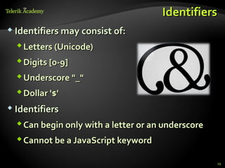 Identifiers
 Identifiers may consist of:

   Letters (Unicode)
   Digits [0-9]
   Underscore "_"
   Dollar '$'
 Identifiers

   Can begin only with a letter or an underscore
   Cannot be a JavaScript keyword

                                                    29
 