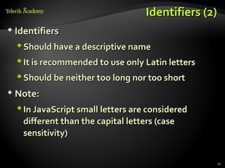 Identifiers (2)
 Identifiers

   Should have a descriptive name
   It is recommended to use only Latin letters
   Should be neither too long nor too short
 Note:

   In JavaScript small letters are considered
    different than the capital letters (case
    sensitivity)


                                                  30
 