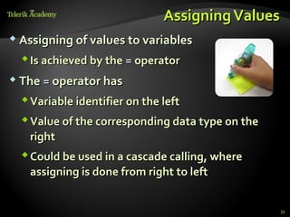 Assigning Values
 Assigning of values to variables

   Is achieved by the = operator
 The = operator has

   Variable identifier on the left
   Value of the corresponding data type on the
    right
   Could be used in a cascade calling, where
    assigning is done from right to left


                                                  33
 