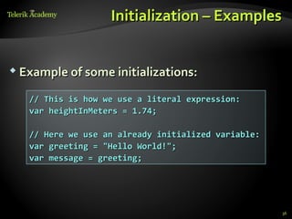 Initialization – Examples


 Example of some initializations:


   // This is how we use a literal expression:
   var heightInMeters = 1.74;

   // Here we use an already initialized variable:
   var greeting = "Hello World!";
   var message = greeting;




                                                     36
 