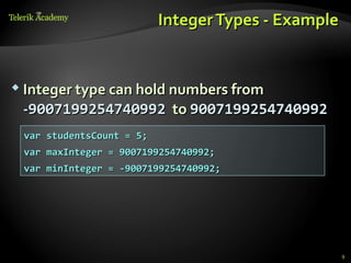 Integer Types - Example


 Integer type can hold numbers from

 -9007199254740992 to 9007199254740992
 var studentsCount = 5;
 var maxInteger = 9007199254740992;
 var minInteger = -9007199254740992;




                                                    9
 