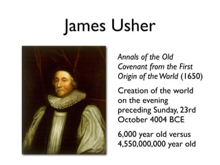 James Usher
      Annals of the Old
      Covenant from the First
      Origin of the World (1650)
      Creation of the world
      on the evening
      preceding Sunday, 23rd
      October 4004 BCE
      6,000 year old versus
      4,550,000,000 year old
 