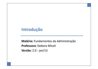 Introdução

Matéria: Fundamentos da Administração
Professora: Debora Miceli
Versão: 2.0 - jan/13
 