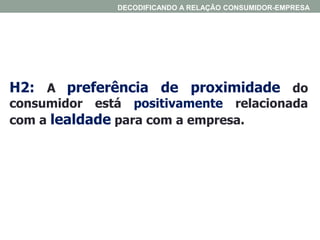 H2: A preferência de proximidade do
consumidor está positivamente relacionada
com a lealdade para com a empresa.
DECODIFICANDO A RELAÇÃO CONSUMIDOR-EMPRESA
 