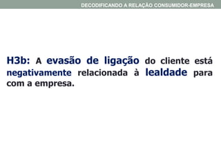 H3b: A evasão de ligação do cliente está
negativamente relacionada à lealdade para
com a empresa.
DECODIFICANDO A RELAÇÃO CONSUMIDOR-EMPRESA
 