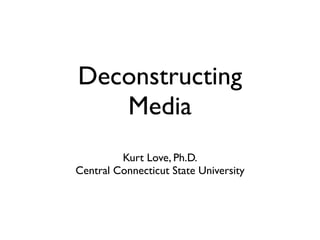 Deconstructing
   Media
         Kurt Love, Ph.D.
Central Connecticut State University
 