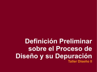 Definición Preliminar
sobre el Proceso de
Diseño y su Depuración
Taller Diseño II
 