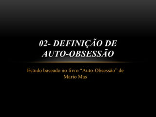 Estudo baseado no livro “Auto-Obsessão” de
Mario Mas
02- DEFINIÇÃO DE
AUTO-OBSESSÃO
 
