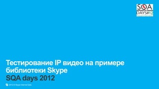 Тестирование IP видео на примере
библиотеки Skype
SQA days 2012
2012 © Skype Internal Data.
 