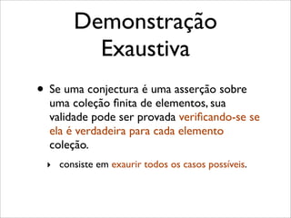 Demonstração
Exaustiva
• Se uma conjectura é uma asserção sobre
uma coleção ﬁnita de elementos, sua
validade pode ser provada veriﬁcando-se se
ela é verdadeira para cada elemento
coleção.
‣ consiste em exaurir todos os casos possíveis.
 