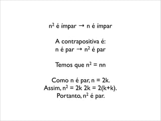 n2 é ímpar → n é ímpar
A contrapositiva é:
n é par → n2 é par
Temos que n2 = nn
Como n é par, n = 2k.
Assim, n2 = 2k 2k = 2(k+k).
Portanto, n2 é par.
 