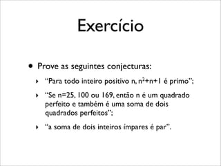 Exercício
• Prove as seguintes conjecturas:
‣ “Para todo inteiro positivo n, n2+n+1 é primo”;
‣ “Se n=25, 100 ou 169, então n é um quadrado
perfeito e também é uma soma de dois
quadrados perfeitos”;
‣ “a soma de dois inteiros ímpares é par”.
 