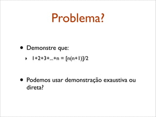 Problema?
• Demonstre que:
‣ 1+2+3+...+n = [n(n+1)]/2
• Podemos usar demonstração exaustiva ou
direta?
 