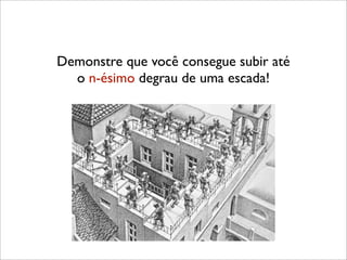 Demonstre que você consegue subir até
o n-ésimo degrau de uma escada!
 