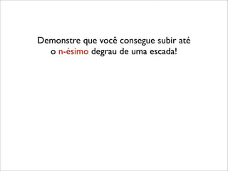 Demonstre que você consegue subir até
o n-ésimo degrau de uma escada!
 