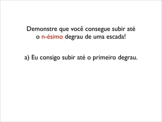 Demonstre que você consegue subir até
o n-ésimo degrau de uma escada!
a) Eu consigo subir até o primeiro degrau.
 