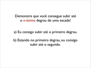 Demonstre que você consegue subir até
o n-ésimo degrau de uma escada!
b) Estando no primeiro degrau, eu consigo
subir até o segundo.
a) Eu consigo subir até o primeiro degrau.
 