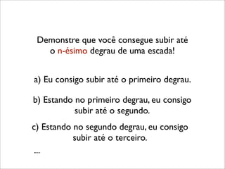 Demonstre que você consegue subir até
o n-ésimo degrau de uma escada!
b) Estando no primeiro degrau, eu consigo
subir até o segundo.
a) Eu consigo subir até o primeiro degrau.
c) Estando no segundo degrau, eu consigo
subir até o terceiro.
...
 
