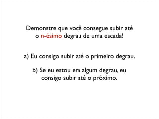 Demonstre que você consegue subir até
o n-ésimo degrau de uma escada!
b) Se eu estou em algum degrau, eu
consigo subir até o próximo.
a) Eu consigo subir até o primeiro degrau.
 