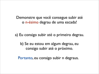 Demonstre que você consegue subir até
o n-ésimo degrau de uma escada!
b) Se eu estou em algum degrau, eu
consigo subir até o próximo.
a) Eu consigo subir até o primeiro degrau.
Portanto, eu consigo subir n degraus.
 