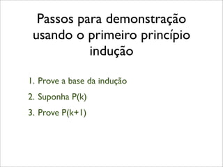 Passos para demonstração
usando o primeiro princípio
indução
1. Prove a base da indução
2. Suponha P(k)
3. Prove P(k+1)
 