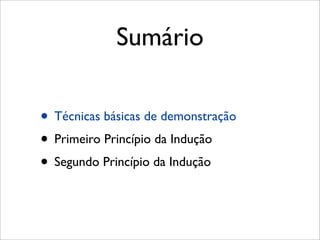 Sumário
• Técnicas básicas de demonstração
• Primeiro Princípio da Indução
• Segundo Princípio da Indução
 