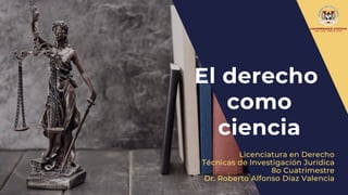 El derecho
como
ciencia
Licenciatura en Derecho
Técnicas de Investigación Jurídica
8o Cuatrimestre
Dr. Roberto Alfonso Díaz Valencia
 