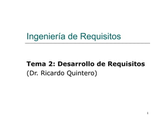 1
Ingeniería de Requisitos
Tema 2: Desarrollo de Requisitos
(Dr. Ricardo Quintero)
 