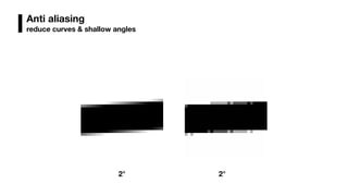 Anti aliasing
reduce curves & shallow angles
2° 2°
 
