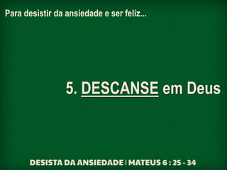 Para desistir da ansiedade e ser feliz...
5. DESCANSE em Deus
 