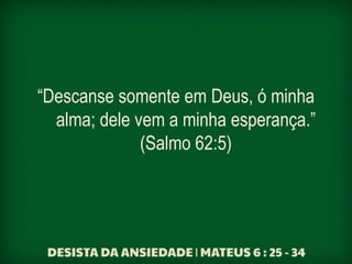 “Descanse somente em Deus, ó minha
alma; dele vem a minha esperança.”
(Salmo 62:5)
 