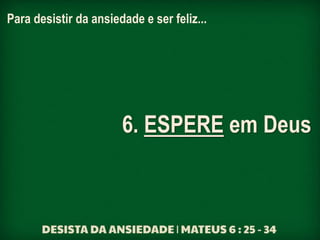 Para desistir da ansiedade e ser feliz...
6. ESPERE em Deus
 