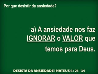 Por que desistir da ansiedade?
a) A ansiedade nos faz
IGNORAR o VALOR que
temos para Deus.
 