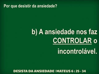Por que desistir da ansiedade?
b) A ansiedade nos faz
CONTROLAR o
incontrolável.
 
