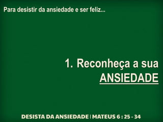 Para desistir da ansiedade e ser feliz...
1. Reconheça a sua
ANSIEDADE
 