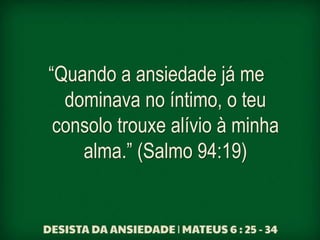 “Quando a ansiedade já me
dominava no íntimo, o teu
consolo trouxe alívio à minha
alma.” (Salmo 94:19)
 