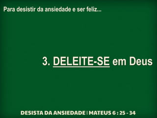 Para desistir da ansiedade e ser feliz...
3. DELEITE-SE em Deus
 