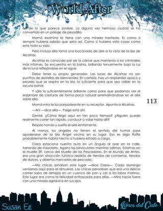 113
luz de lo que parece posible. La alguna vez hermosa ciudad se ha
convertido en un paisaje de pesadilla.
Mamá examina la tierra con una mirada hastiada. Es como si
siempre hubiera sabido que sería así. Como si hubiera visto cosas como
esta toda su vida.
Pero incluso ella toma una bocanada de aire a la vista de la isla de
Alcatraz.
Alcatraz es conocida por ser la cárcel que mantenía a los criminales
más infames. Se encuentra en la bahía, brillando tenuemente bajo la luz
de la luna reflejándose en el agua.
Debe tener su propio generador. Las luces de Alcatraz no son
puntitos de destellos de bienvenida. En cambio, hay un resplandor opaco y
pesado que se respira en la isla, lo suficiente para que sea visible en la
oscura bahía.
Y sólo lo suficientemente brillante como para que podamos ver el
enjambre de criaturas de forma poco natural arremolinándose en el aire
sobre ella.
Mamá mira la luz parpadeante en su receptor. Apunta a Alcatraz.
—Ahí —dice ella—. Paige está ahí.
Genial. ¿Cómo llegó aquí en tan poco tiempo? ¿Alguien puede
realmente correr tan rápido, conducir o volar hasta allí?
Respiro hondo y suelto el aire lentamente.
Al menos, los ángeles no tienen el sentido del humor para
apoderarse de la Isla Ángel vecina en su lugar. Eso es algo Raffe
probablemente habría hecho si hubiera estado a cargo.
Clara estaciona nuestro auto en un ángulo al azar en la calle,
tratando de mezclarlo. Agarro los binoculares mientras salimos. Estamos en
el muelle 39, cerca del Muelle de los Pescadores. En el Mundo de Antes,
era una gran atracción turística repleta de tiendas de camisetas, tiendas
de dulces, y abiertos mercados de pescado.
—Mis chicas amaban este lugar —dice Clara—. Cada domingo
veníamos aquí para el almuerzo. Las chicas pensaban que era una delicia
comer sopa de almejas en un cuenco de pan y ver a los lobos marinos.
Este lugar era como la felicidad enfrascada para ellas. —Mira hacia fuera
con una mirada agridulce en sus ojos.
 