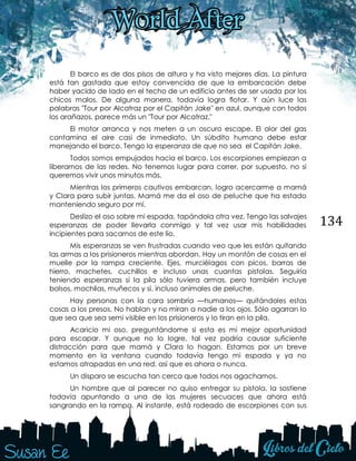 134
El barco es de dos pisos de altura y ha visto mejores días. La pintura
está tan gastada que estoy convencida de que la embarcación debe
haber yacido de lado en el techo de un edificio antes de ser usada por los
chicos malos. De alguna manera, todavía logra flotar. Y aún luce las
palabras "Tour por Alcatraz por el Capitán Jake" en azul, aunque con todos
los arañazos, parece más un "Tour por Alcatraz."
El motor arranca y nos meten a un oscuro escape. El olor del gas
contamina el aire casi de inmediato. Un súbdito humano debe estar
manejando el barco. Tengo la esperanza de que no sea el Capitán Jake.
Todos somos empujados hacia el barco. Los escorpiones empiezan a
liberarnos de las redes. No tenemos lugar para correr, por supuesto, no si
queremos vivir unos minutos más.
Mientras los primeros cautivos embarcan, logro acercarme a mamá
y Clara para subir juntas. Mamá me da el oso de peluche que ha estado
manteniendo seguro por mí.
Deslizo el oso sobre mi espada, tapándola otra vez. Tengo las salvajes
esperanzas de poder llevarla conmigo y tal vez usar mis habilidades
incipientes para sacarnos de este lío.
Mis esperanzas se ven frustradas cuando veo que les están quitando
las armas a los prisioneros mientras abordan. Hay un montón de cosas en el
muelle por la rampa creciente. Ejes, murciélagos con picos, barras de
hierro, machetes, cuchillos e incluso unas cuantas pistolas. Seguiría
teniendo esperanzas si la pila sólo tuviera armas, pero también incluye
bolsos, mochilas, muñecos y sí, incluso animales de peluche.
Hay personas con la cara sombría —humanos— quitándoles estas
cosas a los presos. No hablan y no miran a nadie a los ojos. Sólo agarran lo
que sea que sea semi visible en los prisioneros y lo tiran en la pila.
Acaricio mi oso, preguntándome si esta es mi mejor oportunidad
para escapar. Y aunque no lo logre, tal vez podría causar suficiente
distracción para que mamá y Clara lo hagan. Estamos por un breve
momento en la ventana cuando todavía tengo mi espada y ya no
estamos atrapadas en una red, así que es ahora o nunca.
Un disparo se escucha tan cerca que todos nos agachamos.
Un hombre que al parecer no quiso entregar su pistola, la sostiene
todavía apuntando a una de las mujeres secuaces que ahora está
sangrando en la rampa. Al instante, está rodeado de escorpiones con sus
 