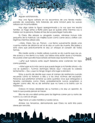 265
Alguien está llorando.
Hay una figura solitaria en los escombros de una tienda media-
parada de caramelos. Está tratando de estar inmóvil pero los suaves
sollozos son inconfundibles.
Hay algo sobre la figura apergaminada y la voz que me resulta
familiar. Le hago señas a Raffe para que se quede atrás mientras voy a
hablar con la persona. Rodeo el haz de luz para llegar hasta ella.
Es Clara. Ella abraza su arrugado cuerpo, viéndose incluso más
pequeña de lo habitual. Las mejillas lucen como carne seca y brillan con
lágrimas mientras solloza sola.
—Hola, Clara. Soy yo, Penryn. —La llamo suavemente desde unos
cuantos metros de distancia así no le doy un susto de muerte. Ella jadea y
está claro que prácticamente le doy un ataque al corazón de todas
formas.
Ella medio sonríe y medio solloza cuando se da cuenta que soy yo.
Me acerco y me siento a su lado. Las tablas rotas están duras y húmedas.
No puedo creer que ella haya estado sentada aquí durante horas.
—¿Por qué todavía estás aquí? Deberías estar corriendo tan lejos
como puedas.
—Este lugar es lo más cerca que puedo llegar a mi familia ahora —Su
voz se quiebra—. Tuvimos domingos felices aquí —Sacude la cabeza
lentamente—. Eso, y que no tengo ningún otro lugar a donde ir.
Estoy a punto de decirle que vaya al campo de resistencia cuando
recuerdo cómo la trataron a ella y a las otras víctimas del escorpión.
Personas que preferirían enterrar sus seres queridos vivos que arriesgarse a
tenerlos cambiados como Clara, probablemente nunca aceptaran a
alguien como ella. No es de extrañar que no fuera a la bahía con la
resistencia.
Coloco mi brazo alrededor de su hombro y le doy un apretón. Es
todo lo que puedo pensar en hacer.
Ella me da una débil sonrisa pero las lágrimas corren por su rostro de
nuevo y su cara se arruga.
Algo hace un ruido metálico y rueda cerca.
Ambas nos tensamos, demostrando que Clara no está lista para
darse por vencida.
 