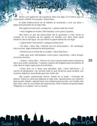 30
Siento una agitación de inquietud. Pero me digo a mi misma que no
capturarán a Raffe. No pueden. Estará bien.
El radio bidireccional en el tablero se enciende y una voz dice—:
Algo está pasando en el viejo nido.
Obi agarra el auricular y pregunta—: ¿Qué clase de cosa?
—Hay ángeles en el aire. Demasiados como para cazarlos.
Obi toma un par de binoculares de la guantera y mira hacia la
ciudad. En la mayoría de los lugares no tendría una vista clara, pero
estamos cerca del agua, así que tiene la oportunidad de ver algo.
—¿Qué están tramando? —pregunta Dee-Dum.
—Ni idea —dice Obi, mirando por los binoculares—. Sin embargo,
hay muchos. Algo interesante está pasando.
—Estamos ya a mitad de la ciudad —dice Dee-Dum.
—Dijo que eran demasiados como para capturarlos —dice Sanjay,
sonando nervioso.
—Cierto —dice Obi—. Pero es la única oportunidad para enterarnos
de lo que están haciendo. Y quieres cuerpos de ángeles para estudiarlos. El
nido será el mejor lugar para encontrarlos.
—Creo que va a tener que decidirse, jefe —dice Dee-Dum—. Si
vamos al aeropuerto, nos tomará todo lo que tenemos para acabar con
nuestros objetivos, asumiendo que aún están ahí.
Obi suspira, pareciendo reacio. Habla en el radio. —Cambio de
planes. Todos los vehículos diríjanse al viejo nido. Aproxímense con extrema
precaución. Repito, aproxímense con extrema precaución. Los hostiles han
sido vistos. Esto es una misión de observación. Pero si tienen la oportunidad,
tráiganse a un pájaro. Vivo o muerto.
 