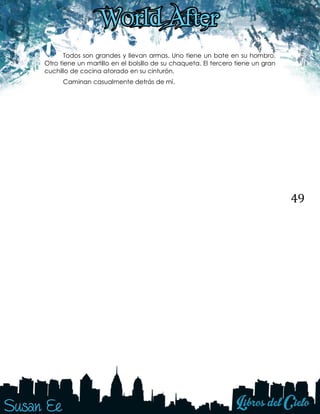 49
Todos son grandes y llevan armas. Uno tiene un bate en su hombro.
Otro tiene un martillo en el bolsillo de su chaqueta. El tercero tiene un gran
cuchillo de cocina atorado en su cinturón.
Caminan casualmente detrás de mí.
 