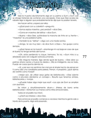 77
Dee le muestra discretamente algo en su palma a Dum y Dum casi
se ahoga tratando de contener una carcajada. Creo que Dee acaba de
robarle algo a alguien que probablemente les dijo que no podían tenerlo.
Me hacen señas y espero por ellos.
—¿Qué pasó con su cabello? —pregunto.
—Somos espías maestros, ¿recuerdas? —dice Dee.
—Como en maestros del disfraz —dice Dum.
—Bueno —dice Dee, quitándose la mancha de tinte en su frente—,
“maestros” es una palabra fuerte.
—También lo es “disfraz” —digo con una media sonrisa.
—Amigo, te ves muy bien —le dice Dum a Dee—. Tan guapo como
siempre.
—¿Qué tienes en la mano? —Mantengo mi voz baja en caso de que
el dueño no tenga sentido del humor.
—Oh, estás perdiendo tu toque, hermano. Te vio. —Dum mira a su
alrededor para ver si alguien está escuchando.
—De ninguna manera. Sigo siendo igual de bueno. —Dee abre sus
palmas ahora vacías y mueve los dedos—. Ella es inteligente, eso es todo.
Puede ver cosas que los demás no.
—Sí, y por eso nos sentimos tan mal por el simple hecho de pensar en
ti como sólo una candidata para peleas, Penryn. A propósito, ¿qué opinas
de vestirte como monja?
—Mejor aún, de utilizar sexys gafas de bibliotecaria. —Dee asiente
como si estuviera dándome un consejo—. Resulta que tenemos ambas,
bibliotecarias y monjas.
—¿Puede haber algo mejor que eso? —Los ojos de Dum se amplían
con asombro.
Se miran y simultáneamente dicen—: ¡Peleas de barro entre
bibliotecarias! —Estrechan sus manos como niños emocionados.
Todos en el pasillo nos miran.
—¿Ves? Les interesa —dice Dee.
Pero entonces el pasillo comienza a vaciarse mientras la gente sale a
través de la puerta. Algo está pasando.
 