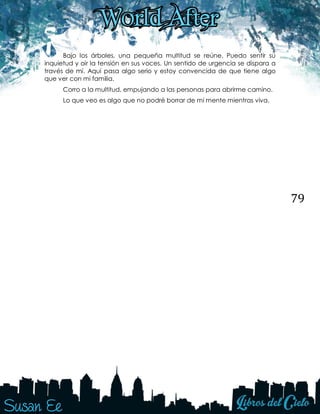 79
Bajo los árboles, una pequeña multitud se reúne. Puedo sentir su
inquietud y oír la tensión en sus voces. Un sentido de urgencia se dispara a
través de mí. Aquí pasa algo serio y estoy convencida de que tiene algo
que ver con mi familia.
Corro a la multitud, empujando a las personas para abrirme camino.
Lo que veo es algo que no podré borrar de mi mente mientras viva.
 